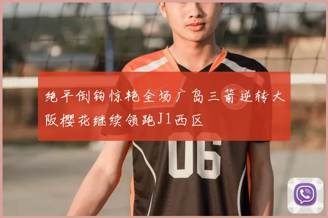 绝平倒钩惊艳全场广岛三箭逆转大阪樱花继续领跑J1西区
