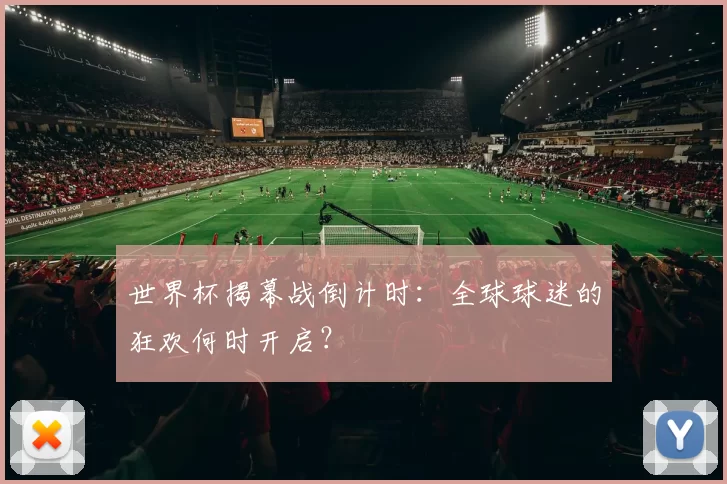世界杯揭幕战倒计时:全球球迷的狂欢何时开启?