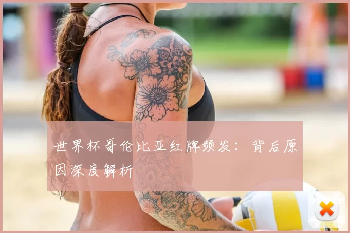 世界杯哥伦比亚红牌频发:背后原因深度解析
