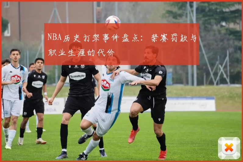 NBA历史打架事件盘点:禁赛罚款与职业生涯的代价
