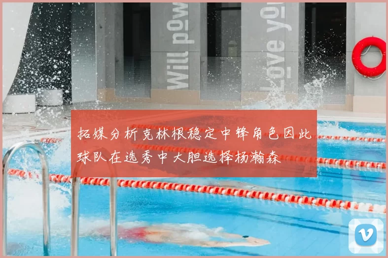 拓媒分析克林根稳定中锋角色因此球队在选秀中大胆选择杨瀚森