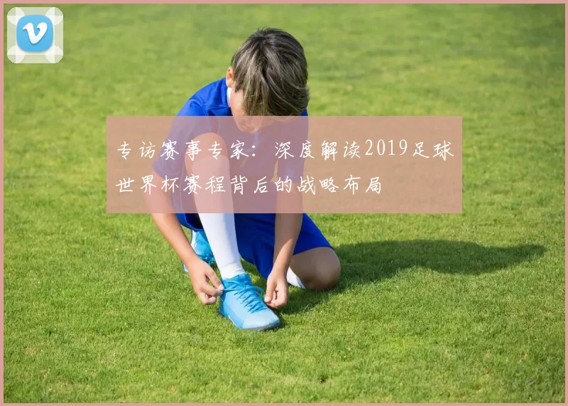 专访赛事专家：深度解读2019足球世界杯赛程背后的战略布局