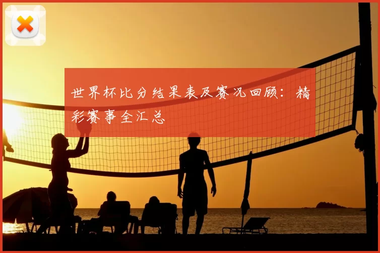 世界杯比分结果表及赛况回顾：精彩赛事全汇总