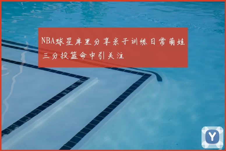 NBA球星库里分享亲子训练日常萌娃三分投篮命中引关注