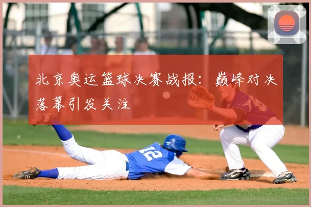 北京奥运篮球决赛战报:巅峰对决落幕引发关注