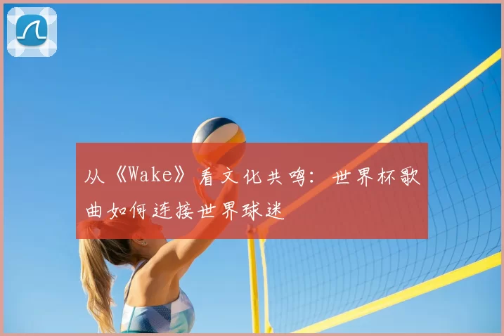从《Wake》看文化共鸣：世界杯歌曲如何连接世界球迷