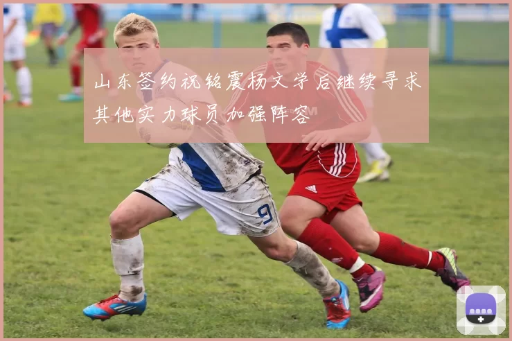 山东签约祝铭震杨文学后继续寻求其他实力球员加强阵容