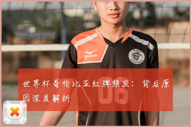 世界杯哥伦比亚红牌频发:背后原因深度解析
