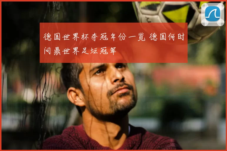 德国世界杯夺冠年份一览 德国何时问鼎世界足坛冠军