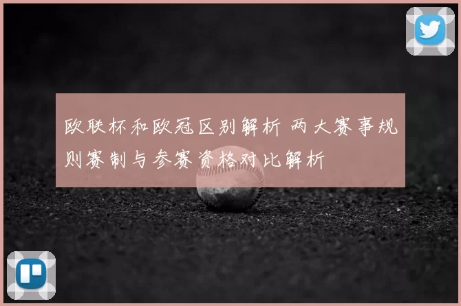 欧联杯和欧冠区别解析 两大赛事规则赛制与参赛资格对比解析