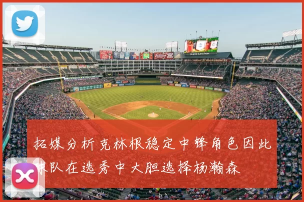 拓媒分析克林根稳定中锋角色因此球队在选秀中大胆选择杨瀚森