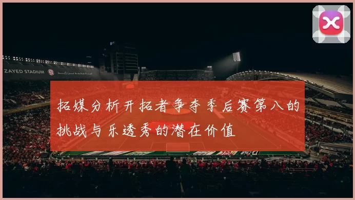 拓媒分析开拓者争夺季后赛第八的挑战与乐透秀的潜在价值