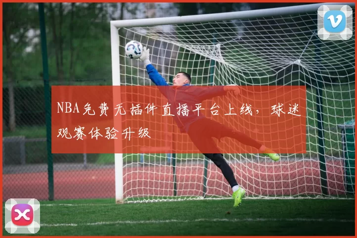 NBA免费无插件直播平台上线，球迷观赛体验升级