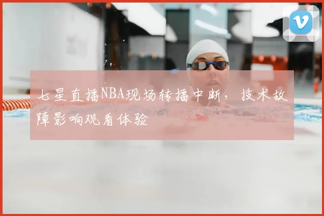七星直播NBA现场转播中断,技术故障影响观看体验