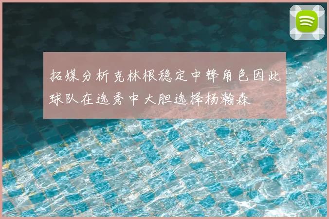 拓媒分析克林根稳定中锋角色因此球队在选秀中大胆选择杨瀚森