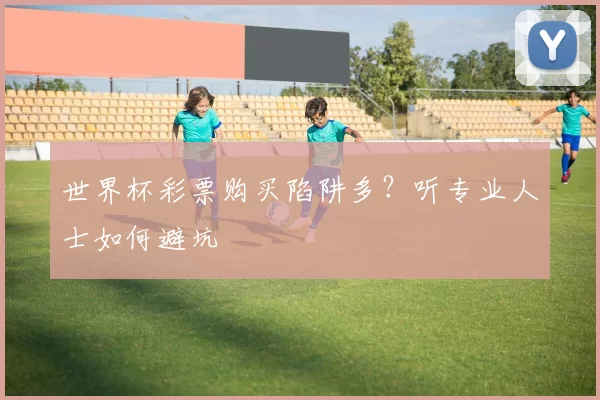 世界杯彩票购买陷阱多?听专业人士如何避坑