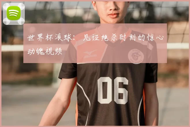 世界杯滚球:见证绝杀时刻的惊心动魄视频