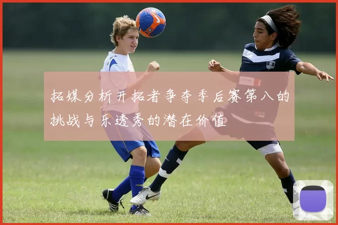 拓媒分析开拓者争夺季后赛第八的挑战与乐透秀的潜在价值