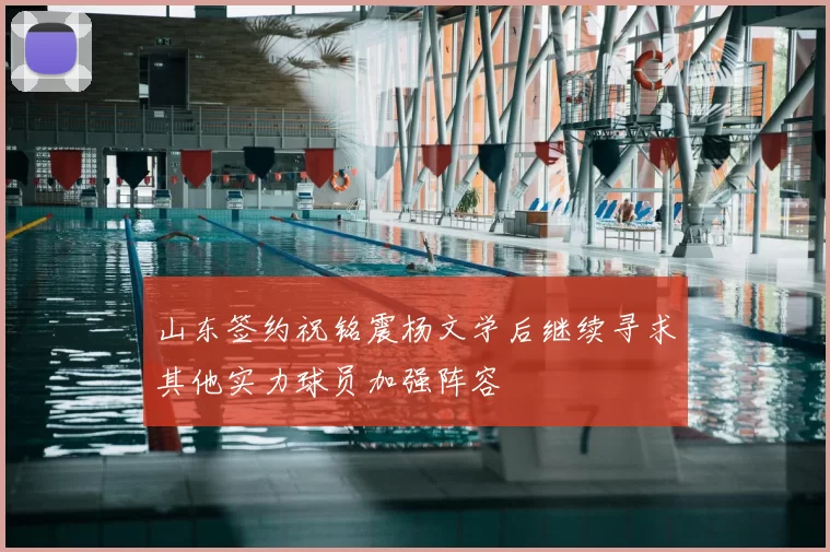 山东签约祝铭震杨文学后继续寻求其他实力球员加强阵容