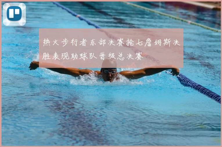 热火步行者东部决赛抢七詹姆斯决胜表现助球队晋级总决赛