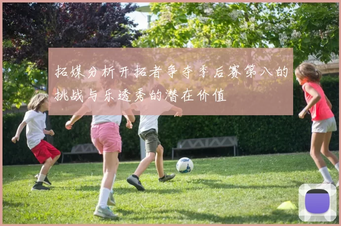 拓媒分析开拓者争夺季后赛第八的挑战与乐透秀的潜在价值