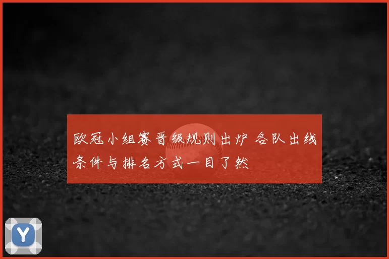 欧冠小组赛晋级规则出炉 各队出线条件与排名方式一目了然