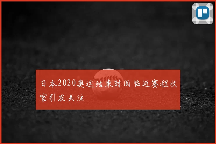 日本2020奥运结束时间临近赛程收官引发关注