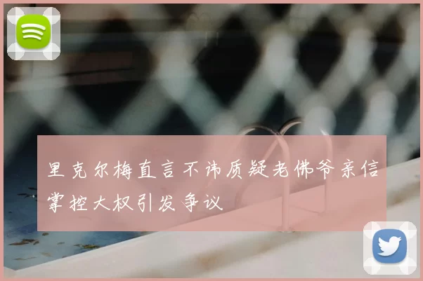 里克尔梅直言不讳质疑老佛爷亲信掌控大权引发争议