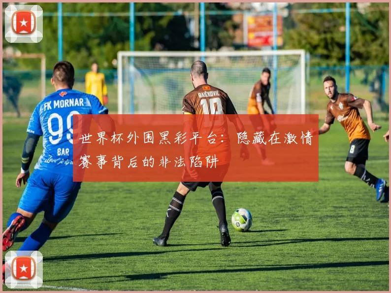 世界杯外围黑彩平台:隐藏在激情赛事背后的非法陷阱