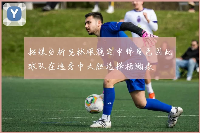 拓媒分析克林根稳定中锋角色因此球队在选秀中大胆选择杨瀚森