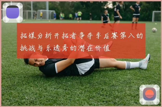 拓媒分析开拓者争夺季后赛第八的挑战与乐透秀的潜在价值