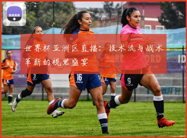 世界杯亚洲区直播:技术流与战术革新的视觉盛宴