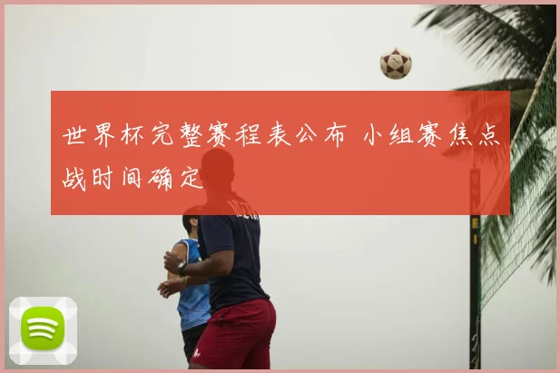 世界杯完整赛程表公布 小组赛焦点战时间确定