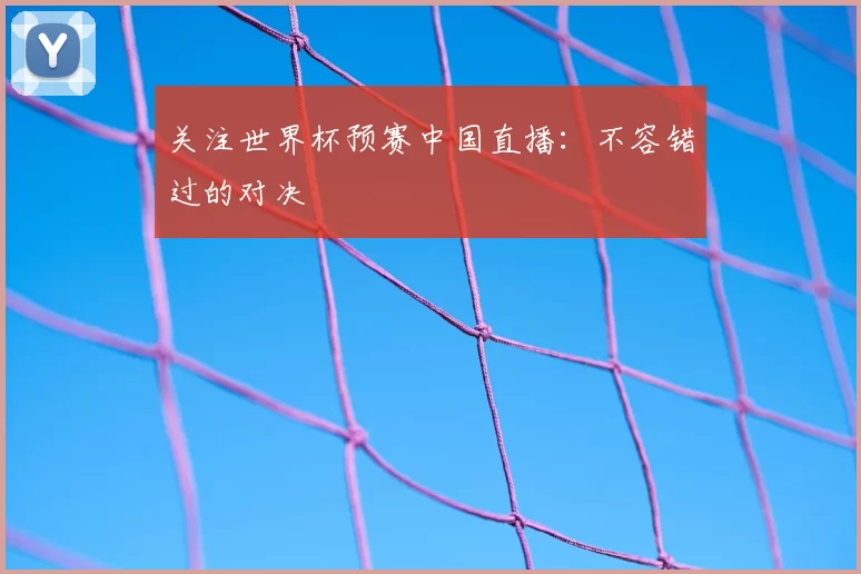 关注世界杯预赛中国直播:不容错过的对决