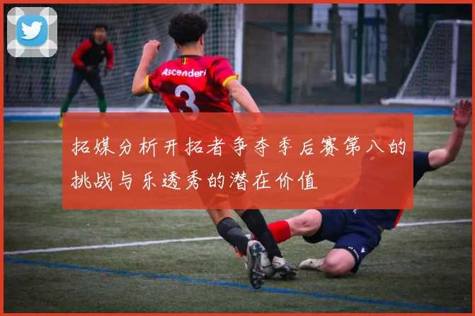 拓媒分析开拓者争夺季后赛第八的挑战与乐透秀的潜在价值