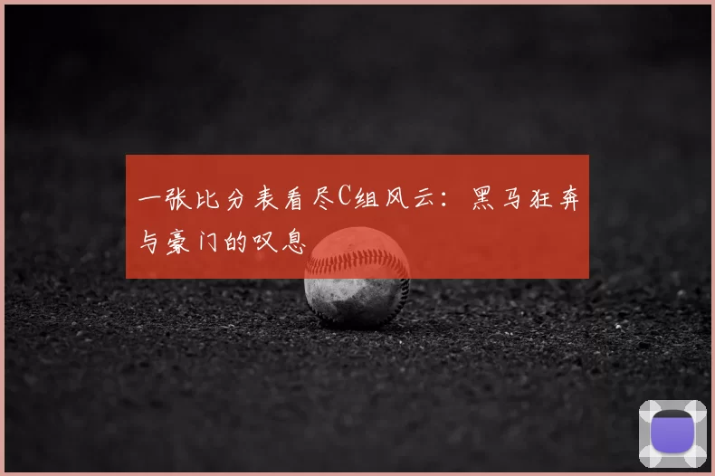 一张比分表看尽C组风云:黑马狂奔与豪门的叹息