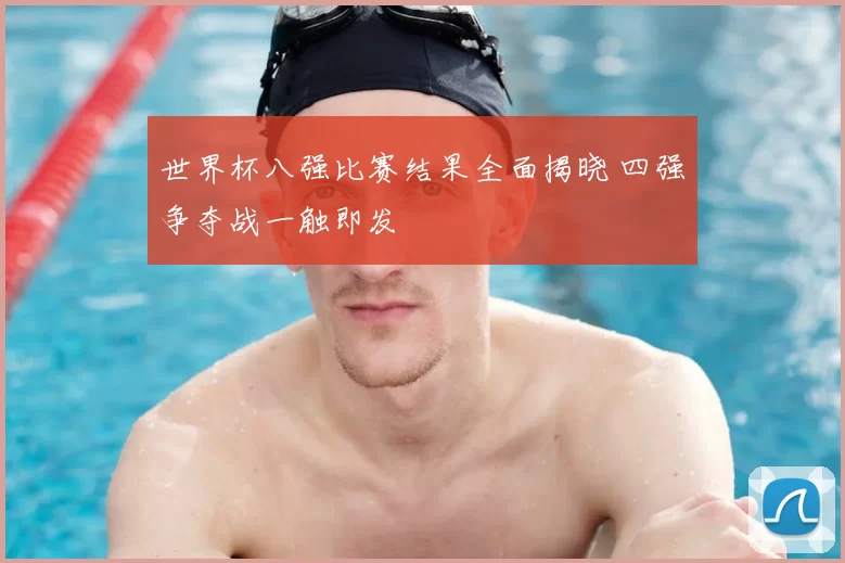 世界杯八强比赛结果全面揭晓 四强争夺战一触即发