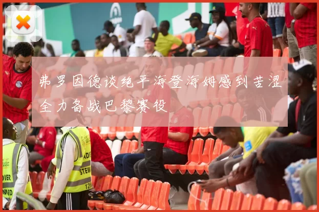 弗罗因德谈绝平海登海姆感到苦涩全力备战巴黎赛役