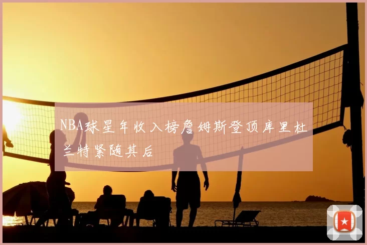 NBA球星年收入榜詹姆斯登顶库里杜兰特紧随其后