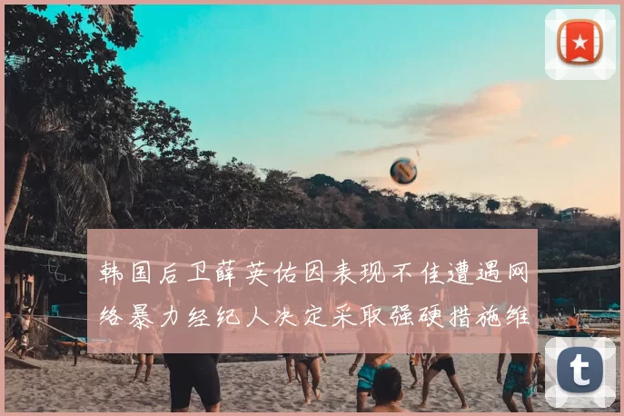 韩国后卫薛英佑因表现不佳遭遇网络暴力经纪人决定采取强硬措施维护权益