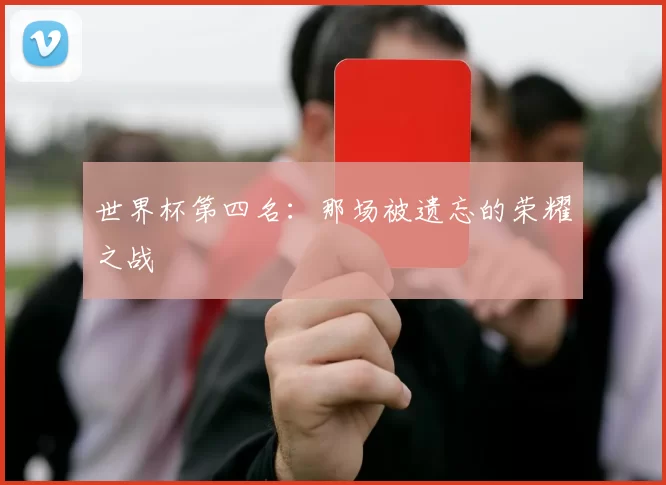 世界杯第四名:那场被遗忘的荣耀之战