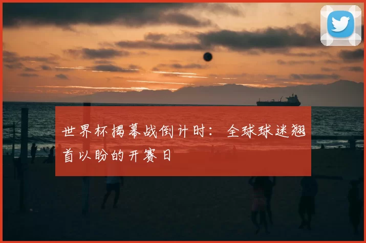 世界杯揭幕战倒计时:全球球迷翘首以盼的开赛日