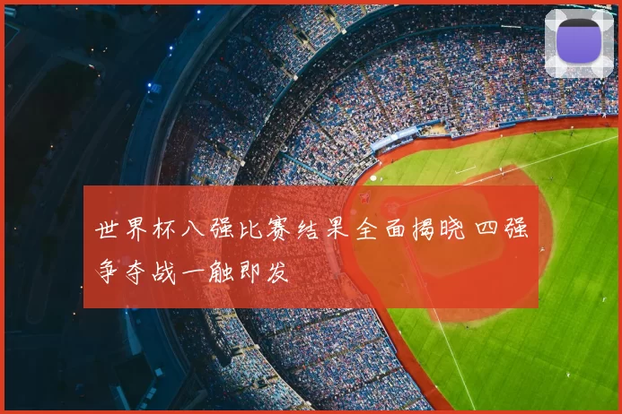 世界杯八强比赛结果全面揭晓 四强争夺战一触即发