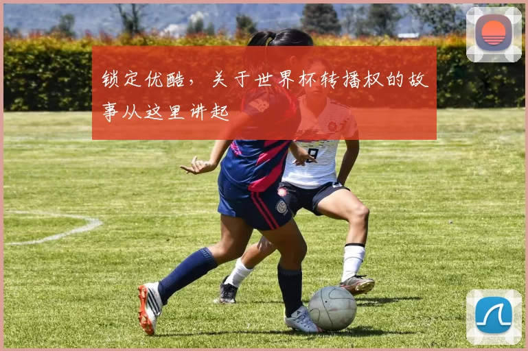 锁定优酷,关于世界杯转播权的故事从这里讲起