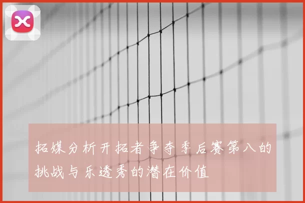 拓媒分析开拓者争夺季后赛第八的挑战与乐透秀的潜在价值
