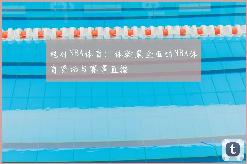 绝对NBA体育:体验最全面的NBA体育资讯与赛事直播
