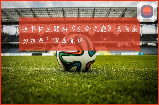 世界杯主题曲《生命之巅》为何成为经典?深度乐评