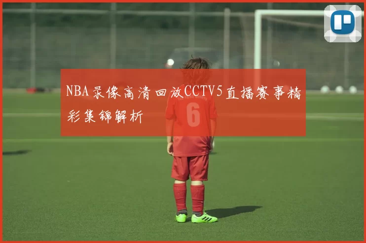 NBA录像高清回放CCTV5直播赛事精彩集锦解析