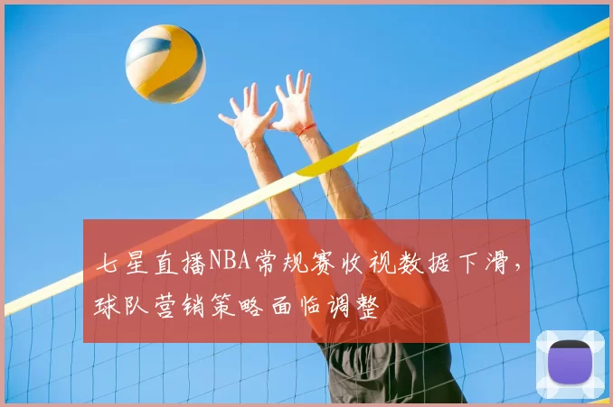 七星直播NBA常规赛收视数据下滑,球队营销策略面临调整