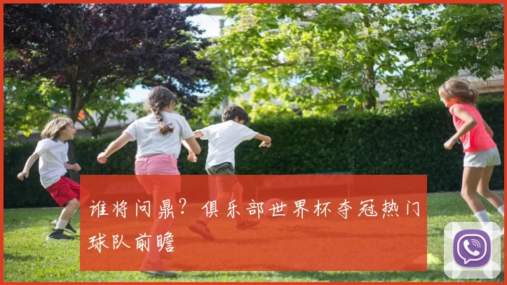谁将问鼎?俱乐部世界杯夺冠热门球队前瞻